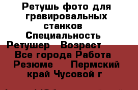 Ретушь фото для гравировальных станков › Специальность ­ Ретушер › Возраст ­ 40 - Все города Работа » Резюме   . Пермский край,Чусовой г.